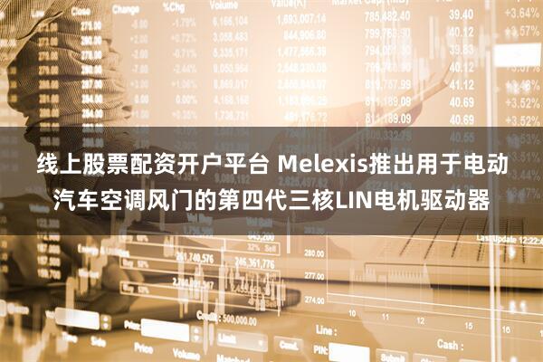 线上股票配资开户平台 Melexis推出用于电动汽车空调风门的第四代三核LIN电机驱动器