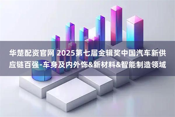 华楚配资官网 2025第七届金辑奖中国汽车新供应链百强-车身及内外饰&新材料&智能制造领域