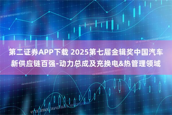 第二证券APP下载 2025第七届金辑奖中国汽车新供应链百强-动力总成及充换电&热管理领域