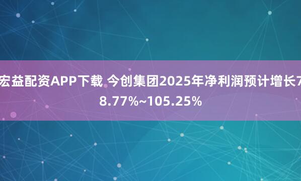 宏益配资APP下载 今创集团2025年净利润预计增长78.77%~105.25%