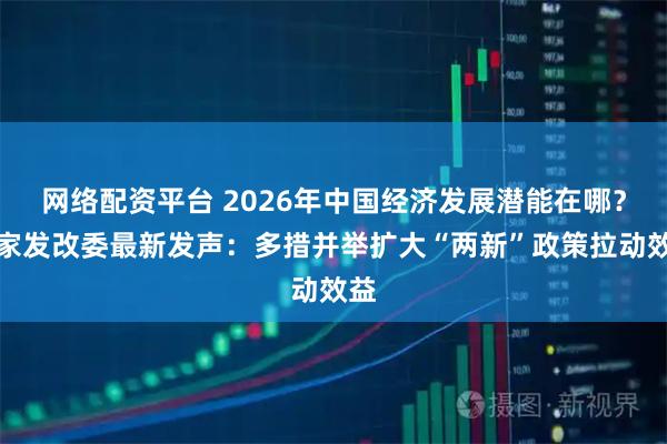 网络配资平台 2026年中国经济发展潜能在哪？国家发改委最新发声：多措并举扩大“两新”政策拉动效益
