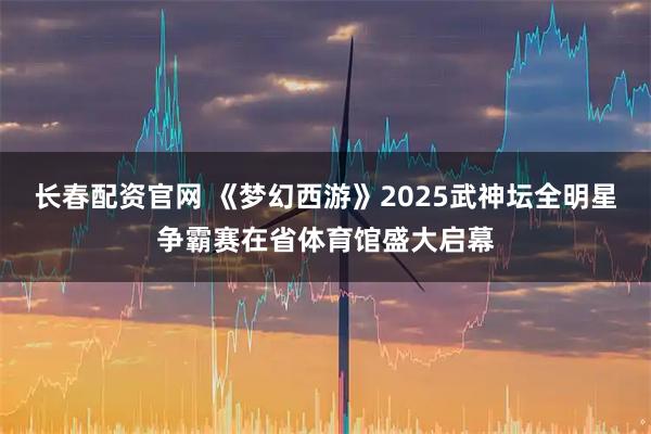 长春配资官网 《梦幻西游》2025武神坛全明星争霸赛在省体育馆盛大启幕