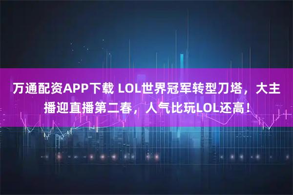 万通配资APP下载 LOL世界冠军转型刀塔，大主播迎直播第二春，人气比玩LOL还高！