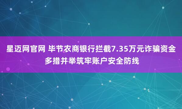 星迈网官网 毕节农商银行拦截7.35万元诈骗资金 多措并举筑牢账户安全防线