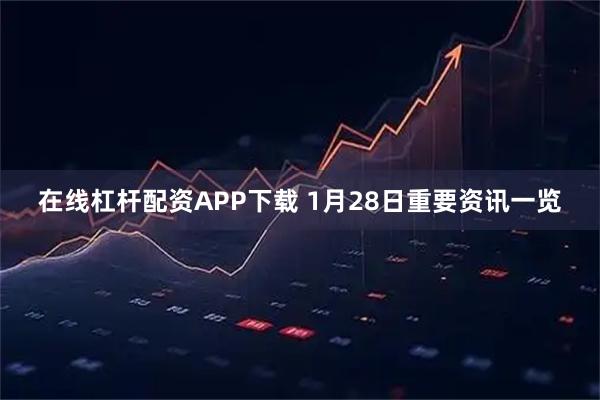 在线杠杆配资APP下载 1月28日重要资讯一览
