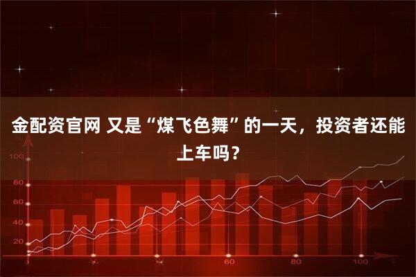 金配资官网 又是“煤飞色舞”的一天，投资者还能上车吗？
