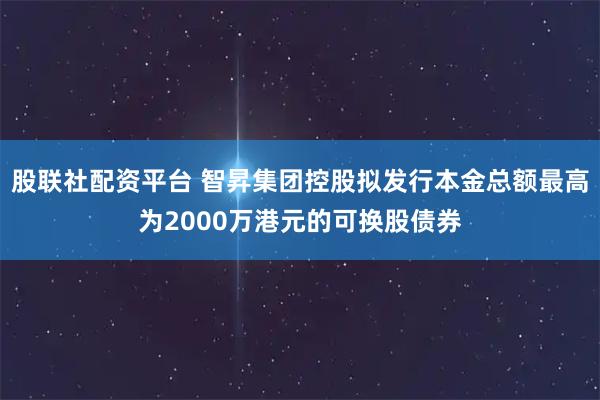 股联社配资平台 智昇集团控股拟发行本金总额最高为2000万港元的可换股债券