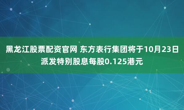 黑龙江股票配资官网 东方表行集团将于10月23日派发特别股息每股0.125港元