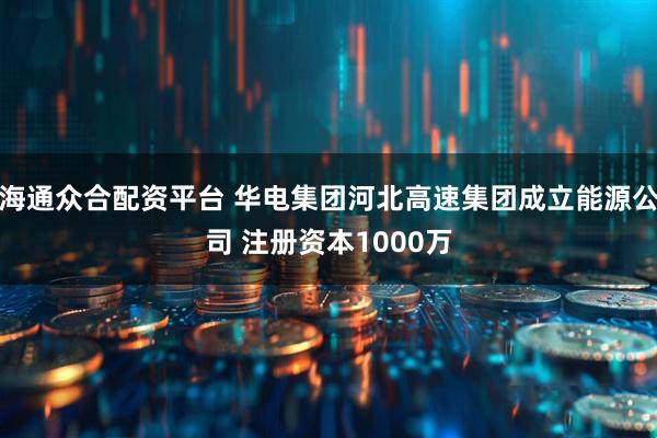海通众合配资平台 华电集团河北高速集团成立能源公司 注册资本1000万