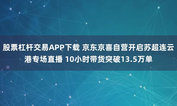 股票杠杆交易APP下载 京东京喜自营开启苏超连云港专场直播 10小时带货突破13.5万单