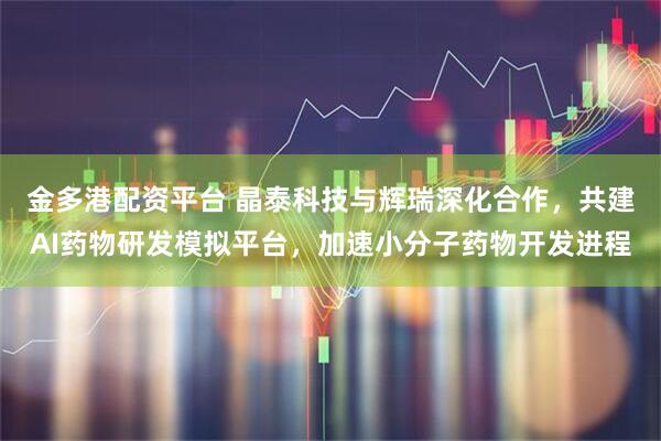 金多港配资平台 晶泰科技与辉瑞深化合作，共建AI药物研发模拟平台，加速小分子药物开发进程