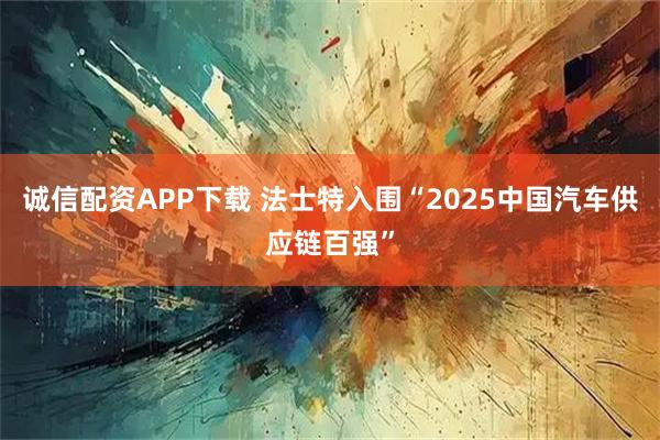 诚信配资APP下载 法士特入围“2025中国汽车供应链百强”