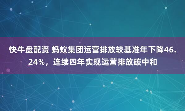 快牛盘配资 蚂蚁集团运营排放较基准年下降46.24%，连续四年实现运营排放碳中和