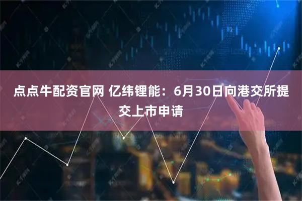 点点牛配资官网 亿纬锂能：6月30日向港交所提交上市申请