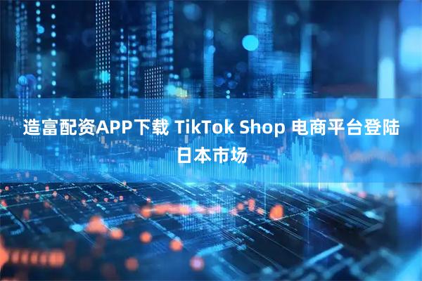 造富配资APP下载 TikTok Shop 电商平台登陆日本市场