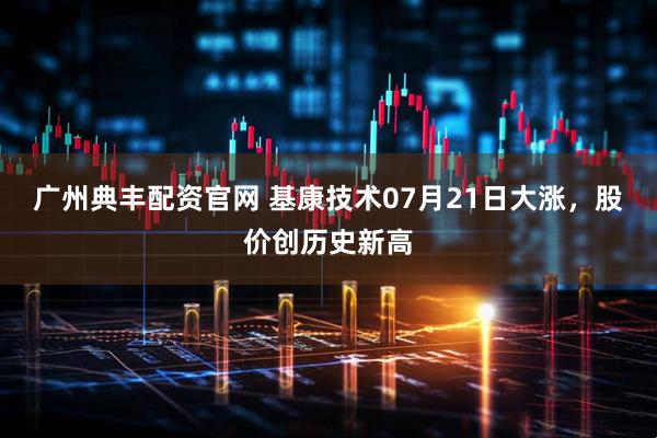 广州典丰配资官网 基康技术07月21日大涨，股价创历史新高