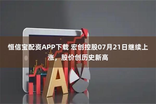 恒信宝配资APP下载 宏创控股07月21日继续上涨，股价创历史新高