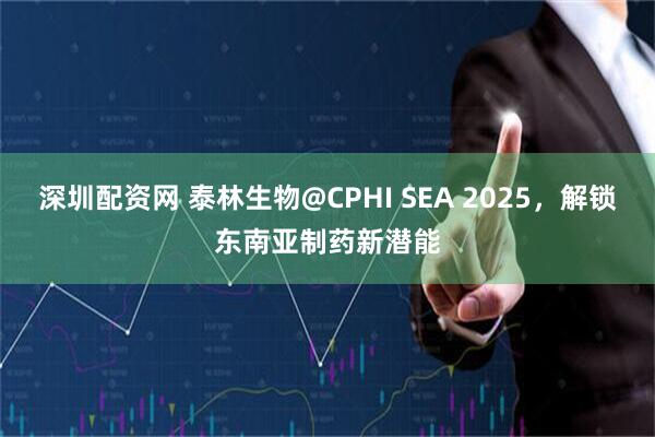 深圳配资网 泰林生物@CPHI SEA 2025，解锁东南亚制药新潜能