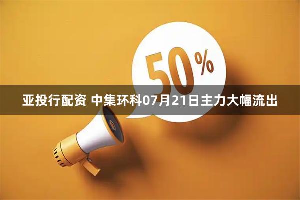 亚投行配资 中集环科07月21日主力大幅流出
