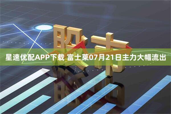星速优配APP下载 富士莱07月21日主力大幅流出
