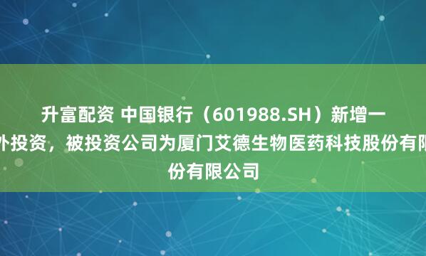 升富配资 中国银行（601988.SH）新增一起对外投资，被投资公司为厦门艾德生物医药科技股份有限公司