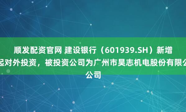 顺发配资官网 建设银行（601939.SH）新增一起对外投资，被投资公司为广州市昊志机电股份有限公司