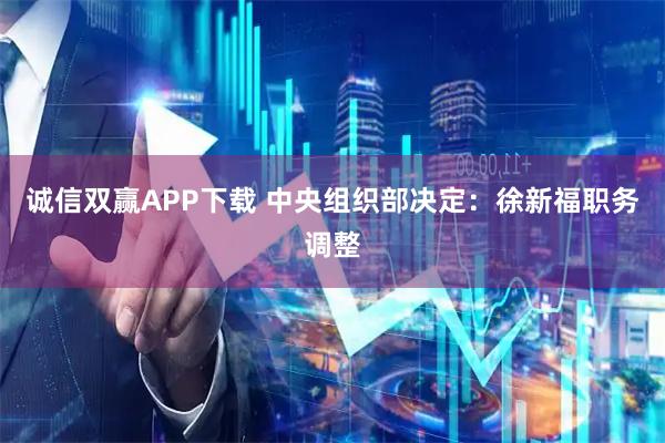 诚信双赢APP下载 中央组织部决定：徐新福职务调整