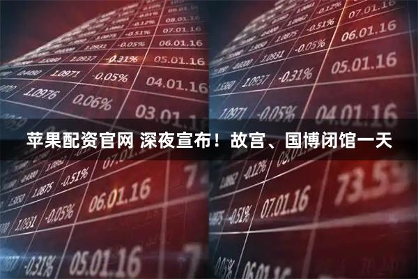 苹果配资官网 深夜宣布！故宫、国博闭馆一天