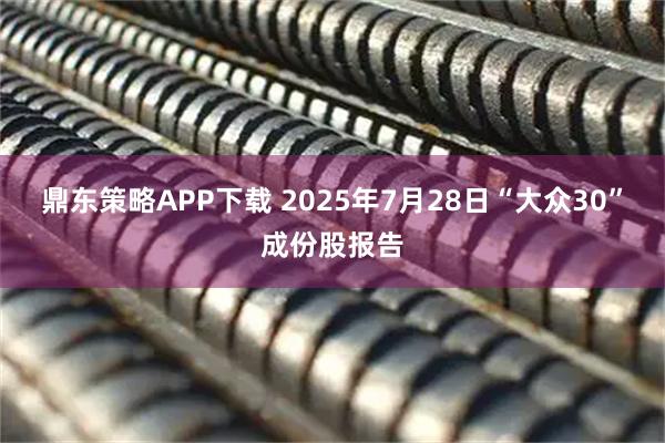 鼎东策略APP下载 2025年7月28日“大众30”成份股报告