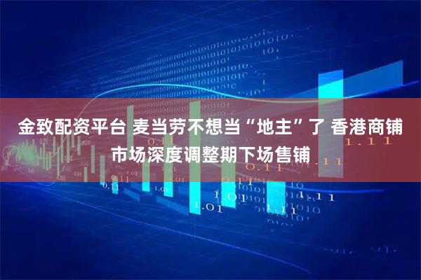 金致配资平台 麦当劳不想当“地主”了 香港商铺市场深度调整期下场售铺
