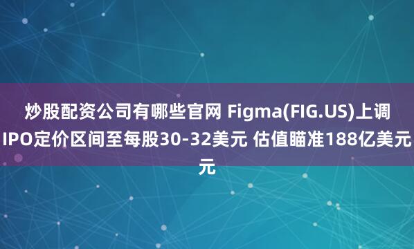 炒股配资公司有哪些官网 Figma(FIG.US)上调IPO定价区间至每股30-32美元 估值瞄准188亿美元