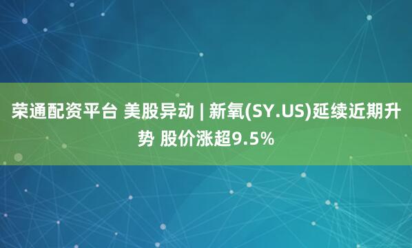 荣通配资平台 美股异动 | 新氧(SY.US)延续近期升势 股价涨超9.5%