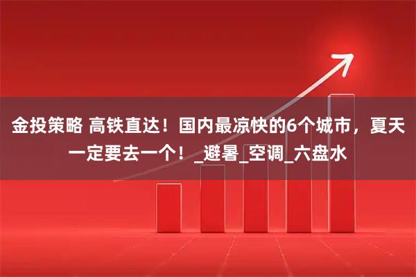 金投策略 高铁直达！国内最凉快的6个城市，夏天一定要去一个！_避暑_空调_六盘水