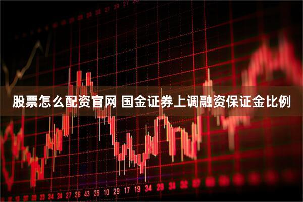 股票怎么配资官网 国金证券上调融资保证金比例