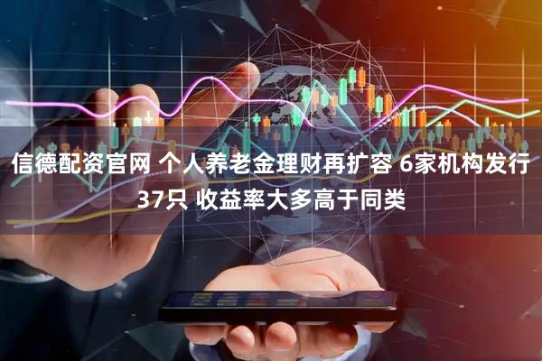 信德配资官网 个人养老金理财再扩容 6家机构发行37只 收益率大多高于同类
