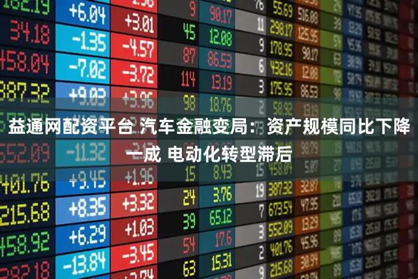 益通网配资平台 汽车金融变局：资产规模同比下降一成 电动化转型滞后