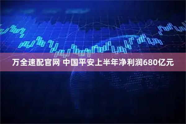万全速配官网 中国平安上半年净利润680亿元