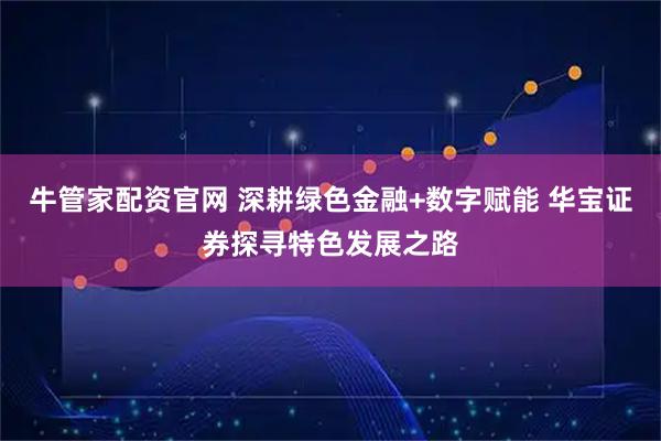 牛管家配资官网 深耕绿色金融+数字赋能 华宝证券探寻特色发展之路