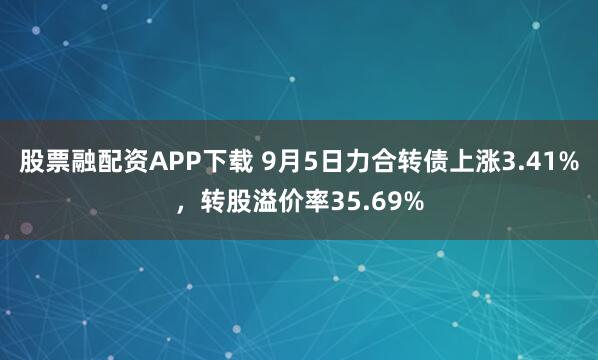 股票融配资APP下载 9月5日力合转债上涨3.41%，转股溢价率35.69%