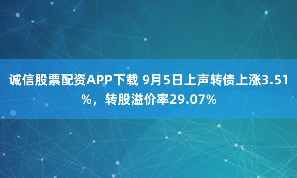 诚信股票配资APP下载 9月5日上声转债上涨3.51%，转股溢价率29.07%