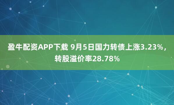 盈牛配资APP下载 9月5日国力转债上涨3.23%，转股溢价率28.78%