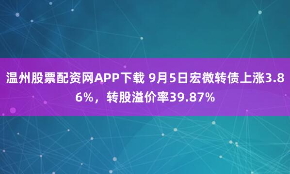 温州股票配资网APP下载 9月5日宏微转债上涨3.86%，转股溢价率39.87%