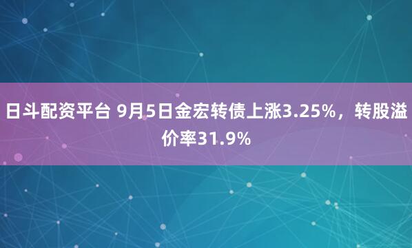 日斗配资平台 9月5日金宏转债上涨3.25%，转股溢价率31.9%