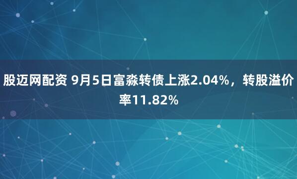 股迈网配资 9月5日富淼转债上涨2.04%，转股溢价率11.82%