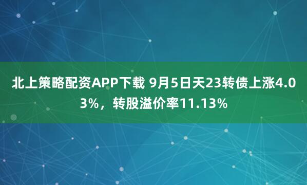 北上策略配资APP下载 9月5日天23转债上涨4.03%，转股溢价率11.13%