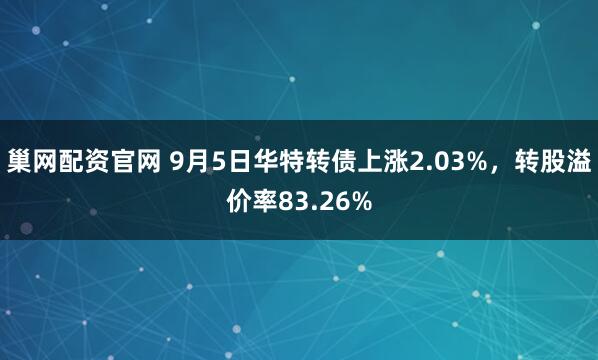 巢网配资官网 9月5日华特转债上涨2.03%，转股溢价率83.26%