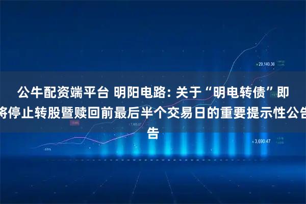 公牛配资端平台 明阳电路: 关于“明电转债”即将停止转股暨赎回前最后半个交易日的重要提示性公告