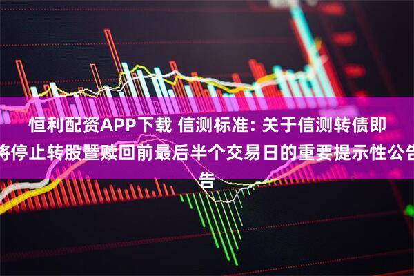 恒利配资APP下载 信测标准: 关于信测转债即将停止转股暨赎回前最后半个交易日的重要提示性公告