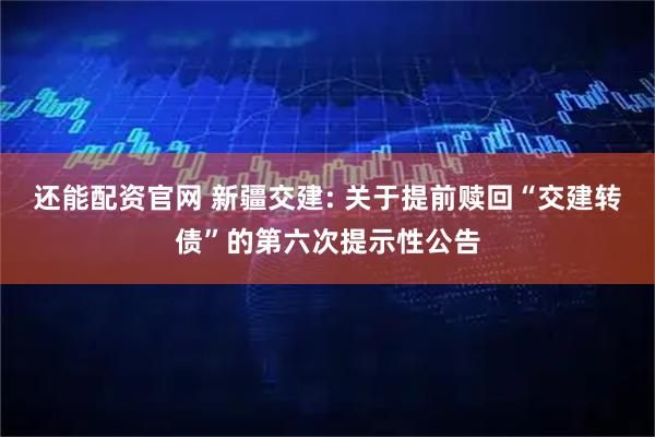 还能配资官网 新疆交建: 关于提前赎回“交建转债”的第六次提示性公告