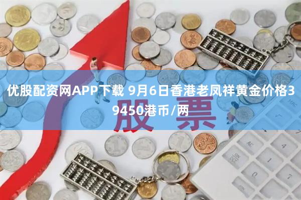优股配资网APP下载 9月6日香港老凤祥黄金价格39450港币/两